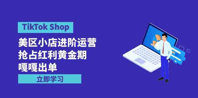 （9886期）TikTok Shop-美区小店进阶运营，抢占红利黄金期 嘎嘎出单（7节课）-唐人网创