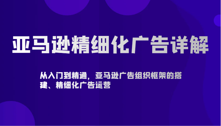 亚马逊精细化广告详解-从入门到精通，亚马逊广告组织框架的搭建、精细化广告运营-唐人网创