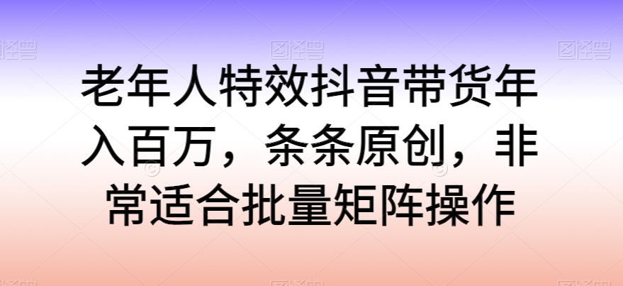 老年人特效抖音带货年入百万，条条原创，非常适合批量矩阵操作-唐人网创