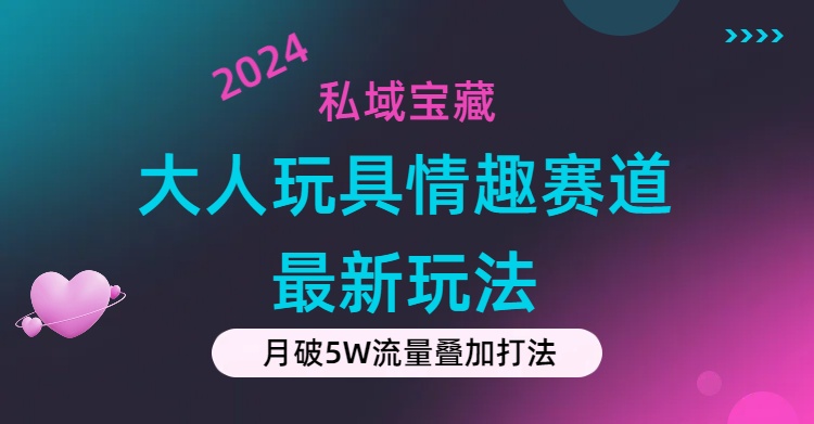 私域宝藏：大人玩具情趣赛道合规新玩法，零投入，私域超高流量成单率高-唐人网创