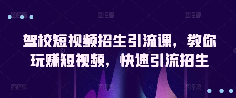 驾校短视频招生引流课，教你玩赚短视频，快速引流招生-唐人网创