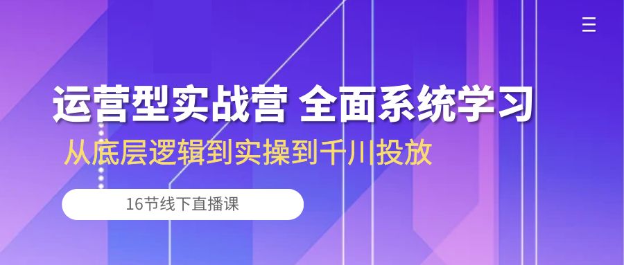 （10344期）运营型实战营 全面系统学习-从底层逻辑到实操到千川投放（16节线下直播课)-唐人网创