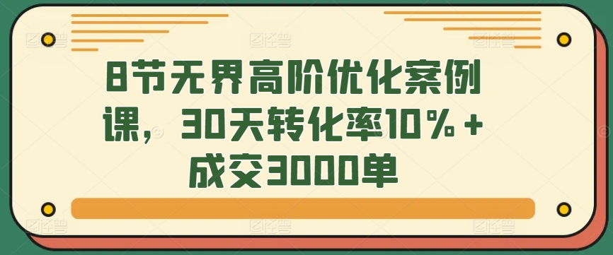 8节无界高阶优化案例课，30天转化率10%+成交3000单-唐人网创