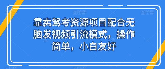 靠卖驾考资源项目配合无脑发视频引流模式，操作简单，小白友好-唐人网创