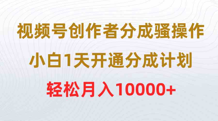 （9656期）视频号创作者分成骚操作，小白1天开通分成计划，轻松月入10000+-唐人网创