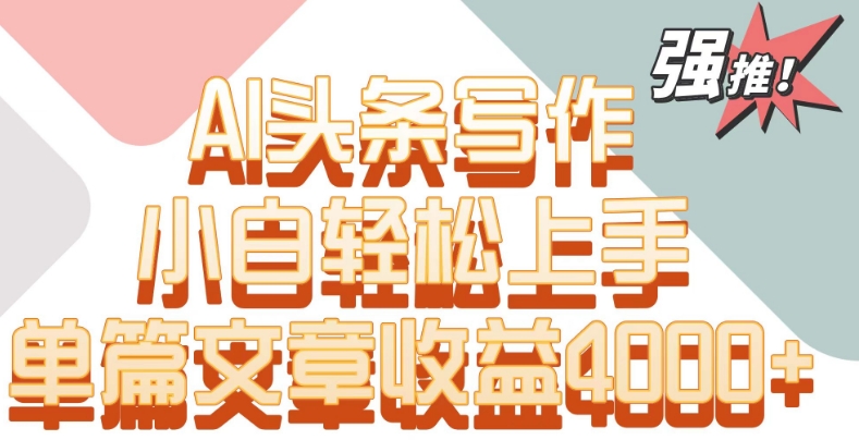 单片文章收益4000+！AI头条写作，小白轻松上手-唐人网创