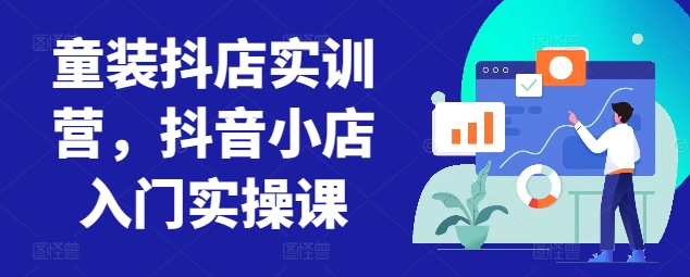 童装抖店实训营，抖音小店入门实操课-唐人网创