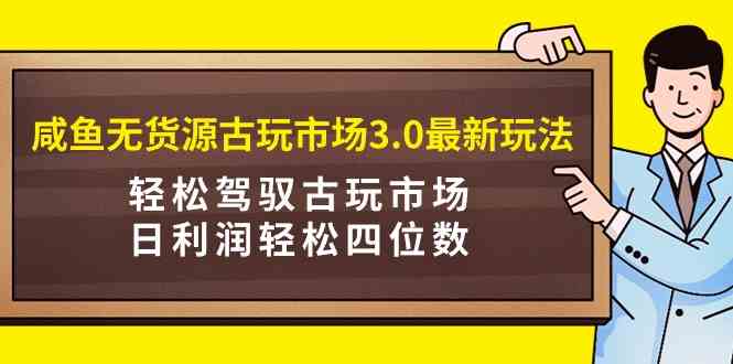 （9337期）咸鱼无货源古玩市场3.0最新玩法，轻松驾驭古玩市场，日利润轻松四位数！…-唐人网创