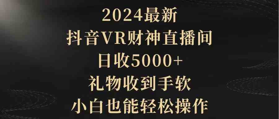 （9595期）2024最新，抖音VR财神直播间，日收5000+，礼物收到手软，小白也能轻松操作-唐人网创