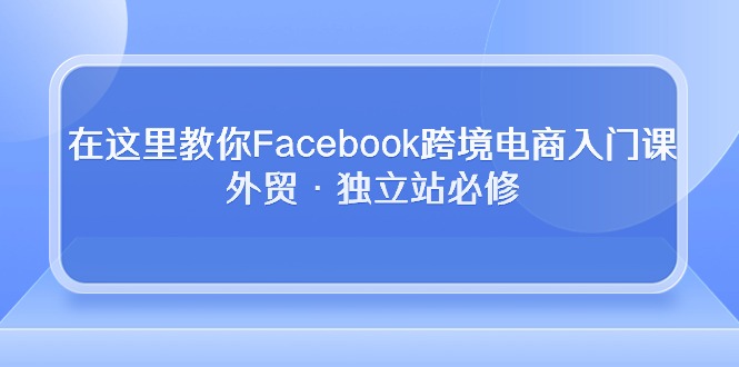 在这里教你Facebook跨境电商入门课，外贸·独立站必修（19节课）-唐人网创