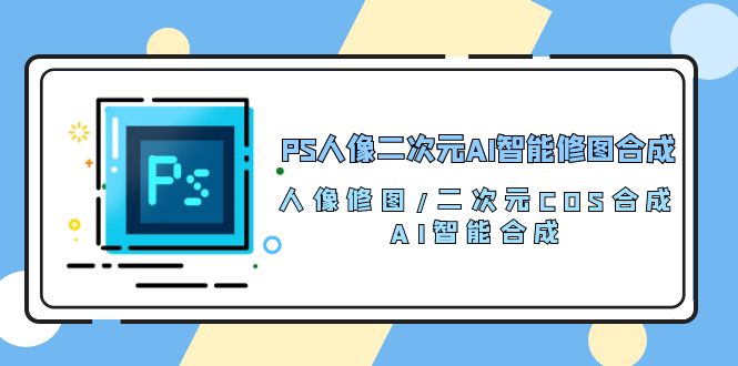 （10286期）PS人像二次元AI智能修图 合成 人像修图/二次元 COS合成/AI 智能合成/100节-唐人网创