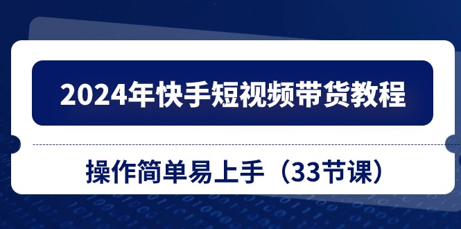 2024年快手短视频带货教程，操作简单易上手（33节课）-唐人网创