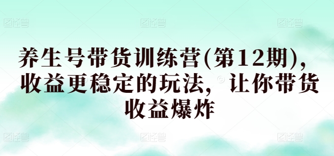 养生号带货训练营(第12期)，收益更稳定的玩法，让你带货收益爆炸-唐人网创