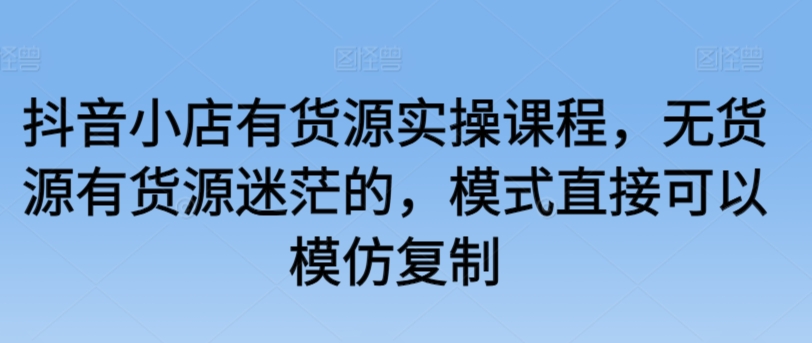 抖音小店有货源实操课程，无货源有货源迷茫的，模式直接可以模仿复制-唐人网创