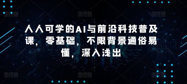 人人可学的AI与前沿科技普及课，零基础，不限背景通俗易懂，深入浅出-唐人网创
