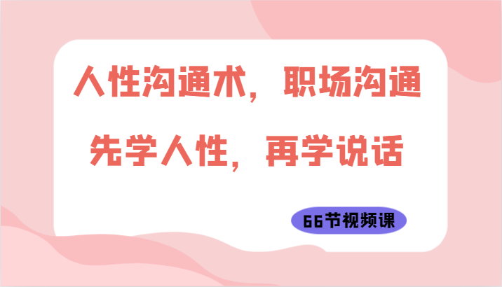 人性沟通术，职场沟通：先学人性，再学说话（66节视频课）-唐人网创