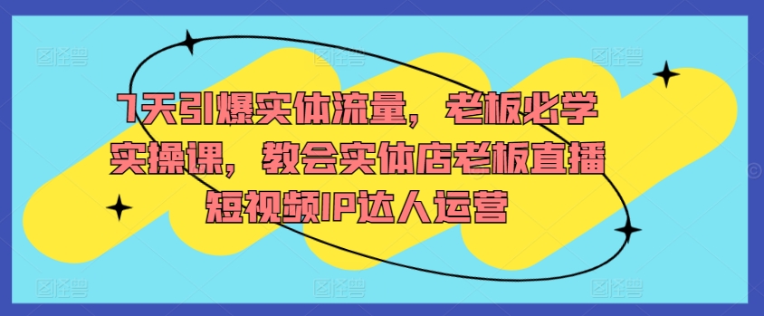 7天引爆实体流量，老板必学实操课，教会实体店老板直播短视频IP达人运营-唐人网创