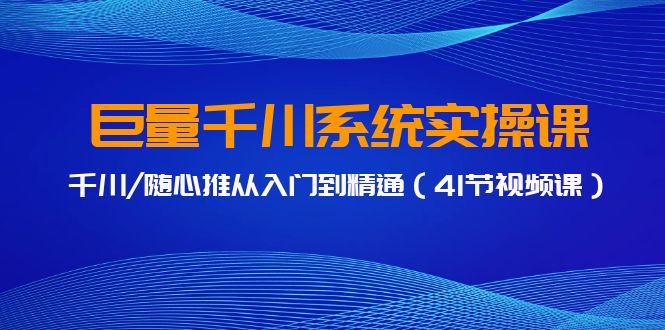 巨量千川系统实操课，千川/随心推从入门到精通（41节视频课）-唐人网创