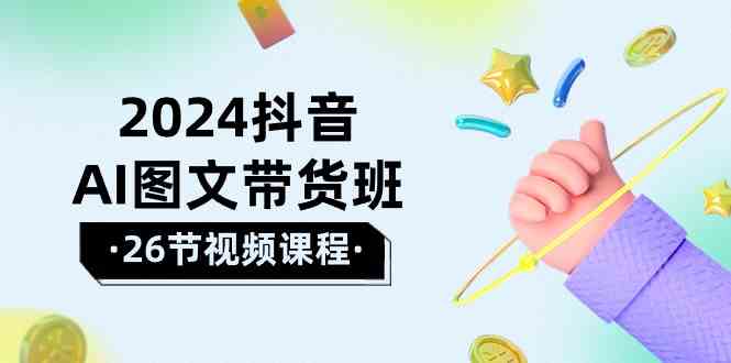 2024抖音AI图文带货班：在这个赛道上乘风破浪拿到好效果（26节课）-唐人网创