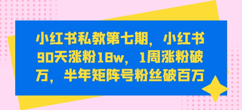 小红书私教第七期，小红书90天涨粉18w，1周涨粉破万，半年矩阵号粉丝破百万-唐人网创