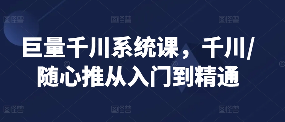 巨量千川系统课，千川/随心推从入门到精通-唐人网创
