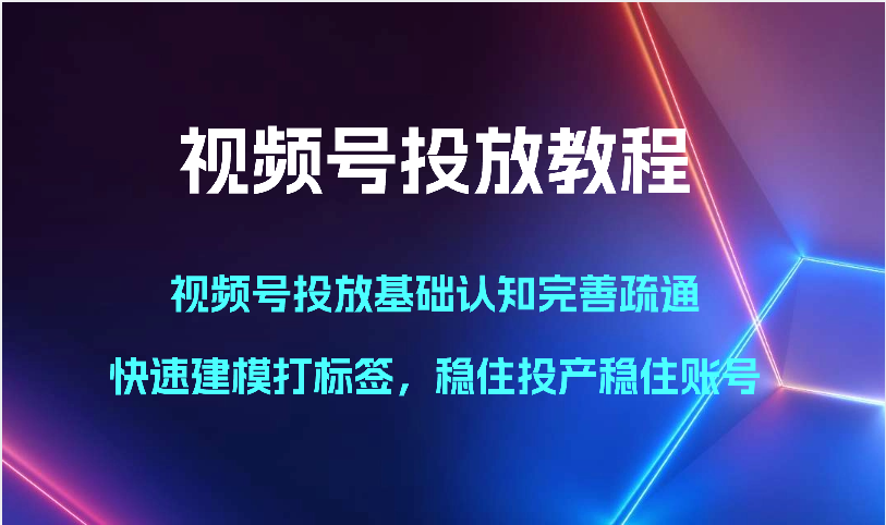 视频号投放教程-视频号投放基础认知完善疏通，快速建模打标签，稳住投产稳住账号-唐人网创