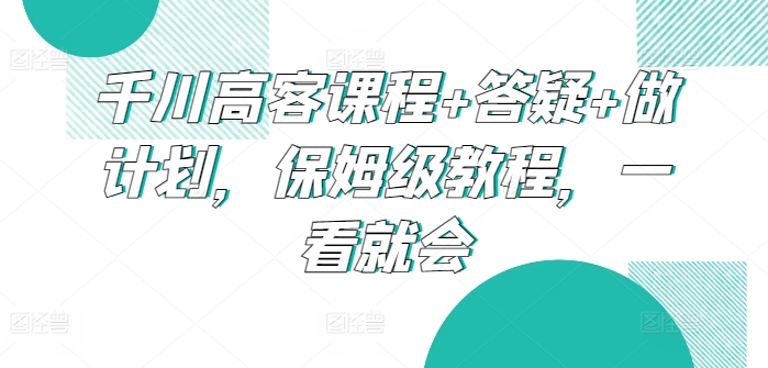 千川高客课程+答疑+做计划，保姆级教程，一看就会-唐人网创