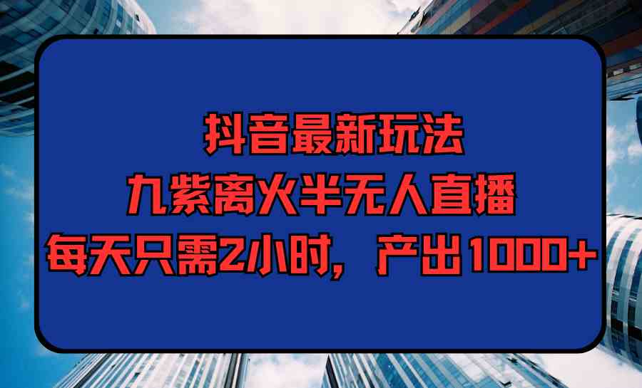 （9619期）抖音最新玩法，九紫离火半无人直播，每天只需2小时，产出1000+-唐人网创