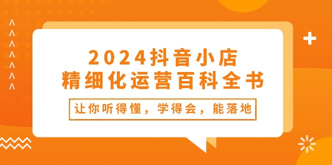 （10850期）2024抖音小店-精细化运营百科全书：让你听得懂，学得会，能落地（34节课）-唐人网创