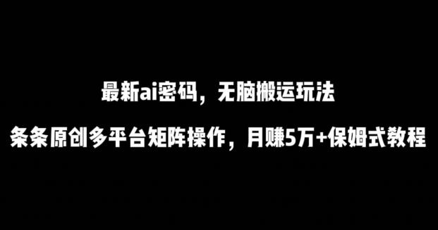 最新ai流量密码，傻瓜式搬运玩法，条条原创，多平台矩阵操作，月赚5万+保姆式教程-唐人网创