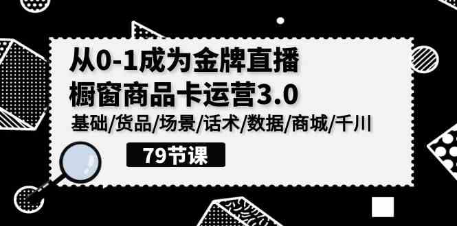 （9927期）0-1成为金牌直播-橱窗商品卡运营3.0，基础/货品/场景/话术/数据/商城/千川-唐人网创