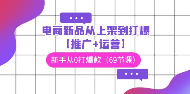 电商新品从上架到打爆【推广+运营】，新手从0打爆款（69节课）-唐人网创