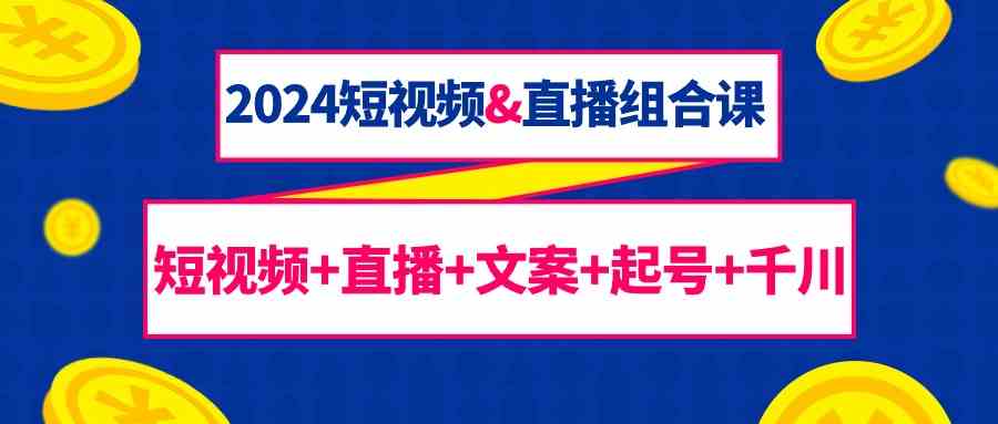 2024短视频&直播组合课：短视频+直播+文案+起号+千川（67节课）-唐人网创