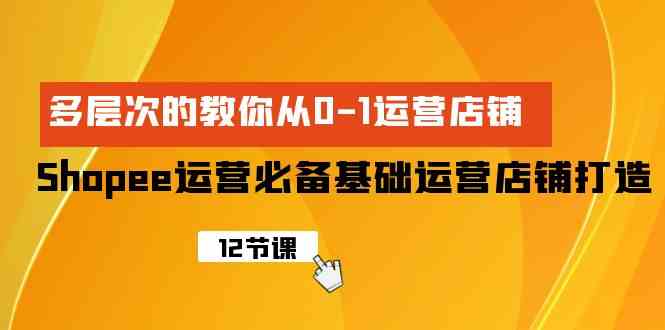 （9993期）Shopee-运营必备基础运营店铺打造，多层次的教你从0-1运营店铺-唐人网创