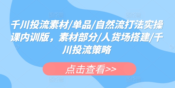 千川投流素材/单品/自然流打法实操课内训版，素材部分/人货场搭建/千川投流策略-唐人网创
