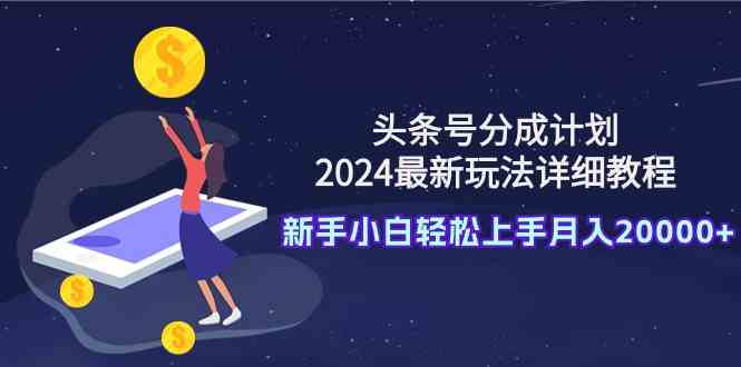 （9530期）头条号分成计划：2024最新玩法详细教程，新手小白轻松上手月入20000+-唐人网创