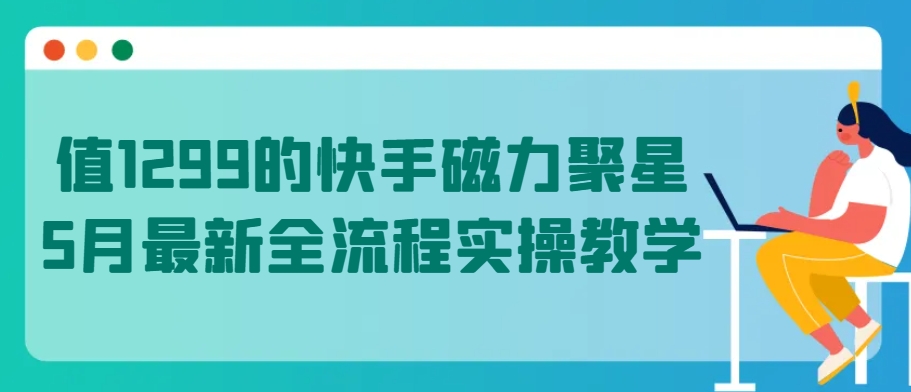 值1299的快手磁力聚星5月最新全流程实操教学-唐人网创