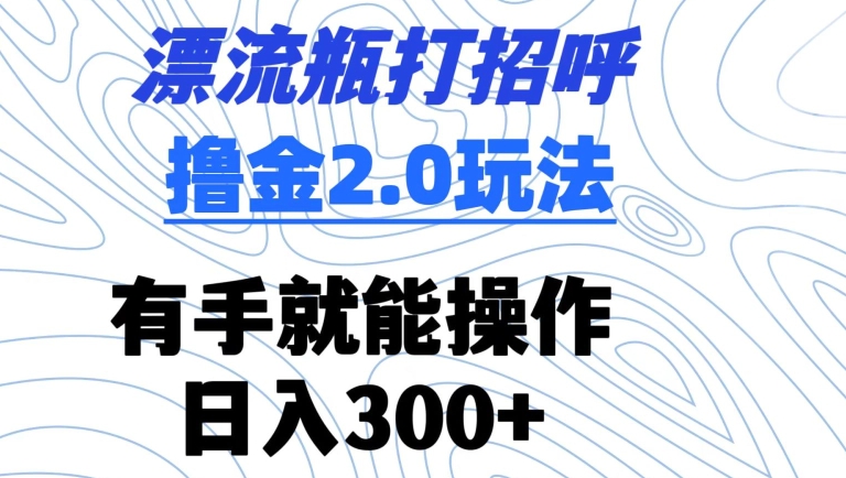 漂流瓶打招呼撸金2.0玩法，有手就能做，日入300+-唐人网创