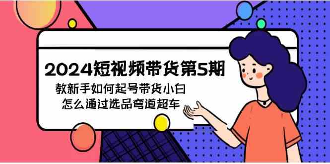 （9844期）2024短视频带货第5期，教新手如何起号，带货小白怎么通过选品弯道超车-唐人网创