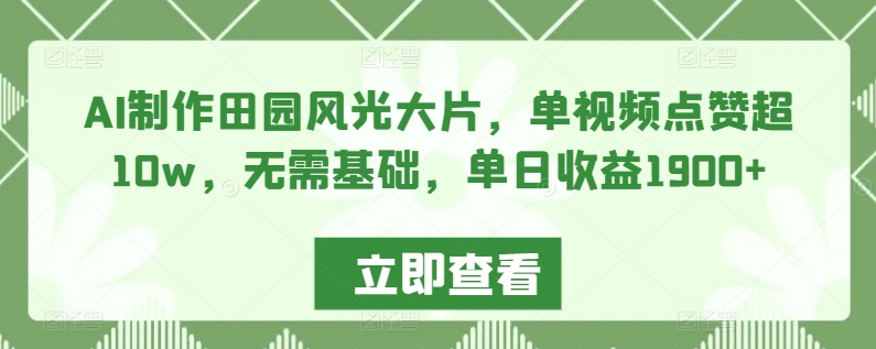 AI制作田园风光大片，单视频点赞超10w，无需基础，单日收益1900+-唐人网创