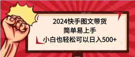 （9958期）2024快手图文带货，简单易上手，小白也轻松可以日入500+-唐人网创