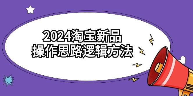 2024淘宝新品操作思路逻辑方法（6节视频课）-唐人网创