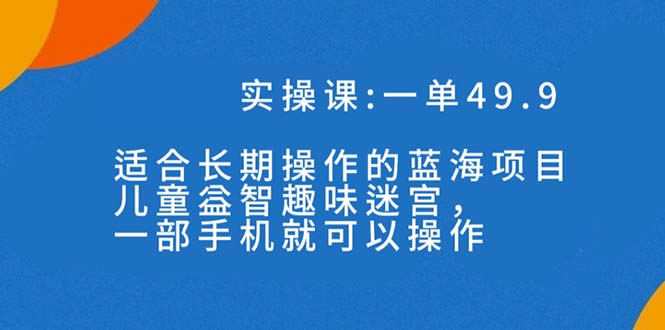 一单49.9长期蓝海项目，儿童益智趣味迷宫，一部手机月入3000+（附素材）-唐人网创
