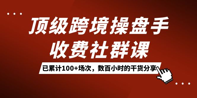 顶级跨境操盘手收费社群课：已累计100+场次，数百小时的干货分享！-唐人网创
