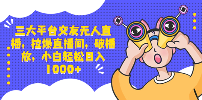 三大平台交友无人直播，拉爆直播间，破播放，小白轻松日入1000+-唐人网创