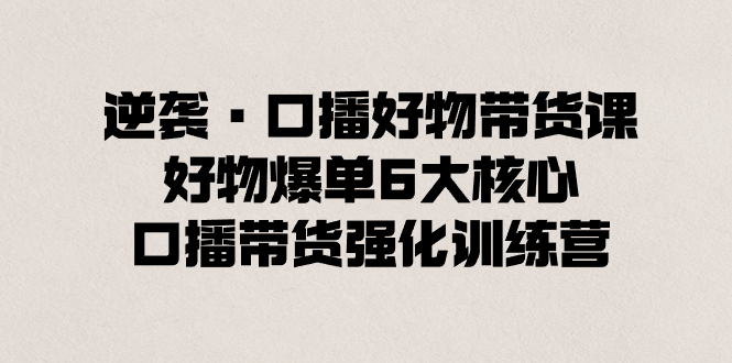 逆袭·口播好物带货课，好物爆单6大核心，口播带货强化训练营-唐人网创