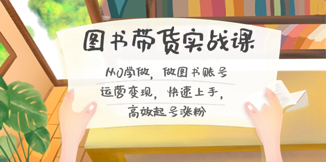 图书带货实战课2.0，从0学做，做图书账号运营变现，快速上手，高效起号涨粉-唐人网创