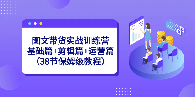 图文带货实战训练营：基础篇+剪辑篇+运营篇（38节保姆级教程）-唐人网创