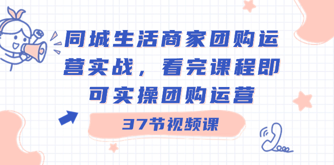 同城生活商家团购运营实战，看完课程即可实操团购运营（37节课）-唐人网创