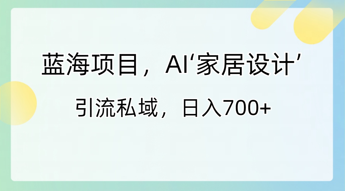 蓝海项目，AI‘家居设计’ 引流私域，日入700+-唐人网创